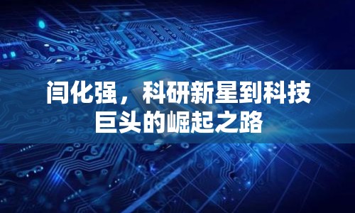 閆化強，科研新星到科技巨頭的崛起之路