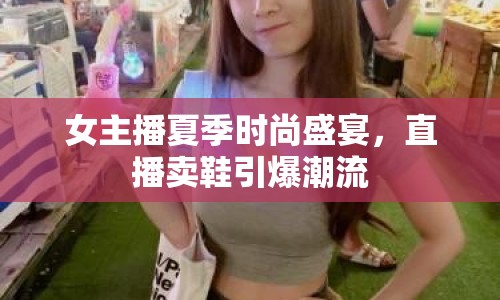 女主播夏季時(shí)尚盛宴，直播賣(mài)鞋引爆潮流
