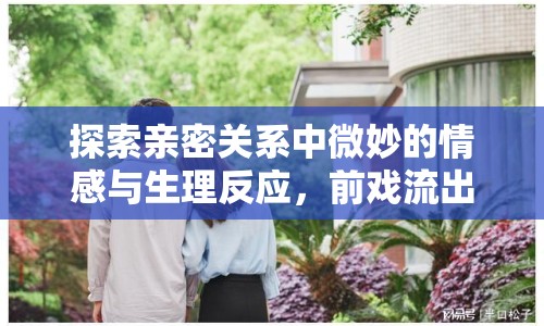 探索親密關(guān)系中微妙的情感與生理反應(yīng)，前戲流出的水是什么？