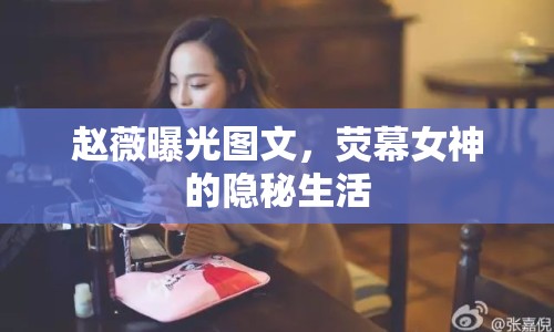 趙薇曝光圖文，熒幕女神的隱秘生活