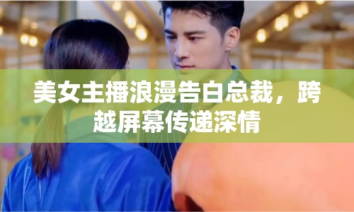美女主播浪漫告白總裁，跨越屏幕傳遞深情