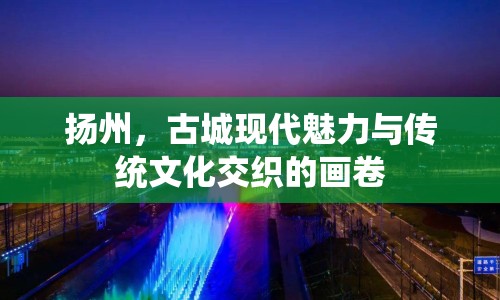 揚州，古城現(xiàn)代魅力與傳統(tǒng)文化交織的畫卷