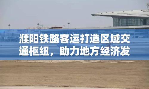 濮陽(yáng)鐵路客運(yùn)打造區(qū)域交通樞紐，助力地方經(jīng)濟(jì)發(fā)展