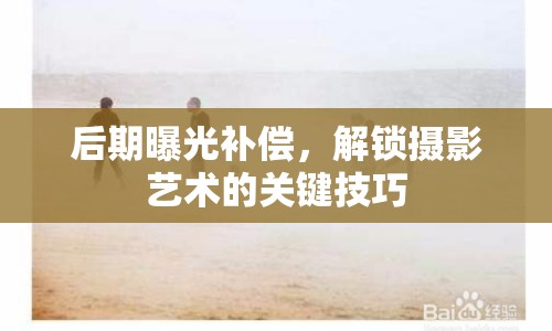 后期曝光補償，解鎖攝影藝術(shù)的關鍵技巧