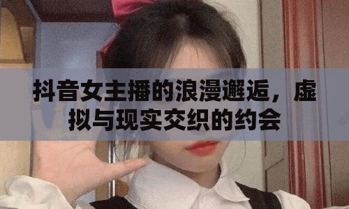 抖音女主播的浪漫邂逅，虛擬與現(xiàn)實(shí)交織的約會(huì)