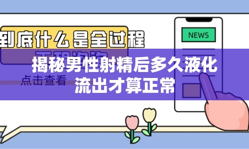揭秘男性射精后多久液化流出才算正常