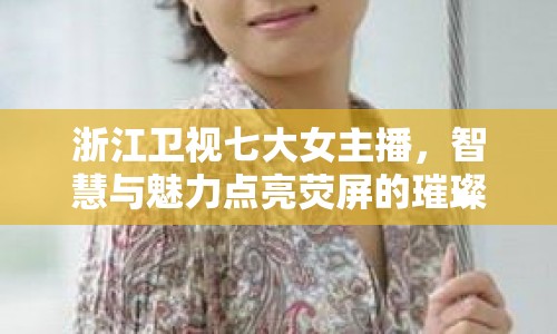 浙江衛(wèi)視七大女主播，智慧與魅力點(diǎn)亮熒屏的璀璨之星
