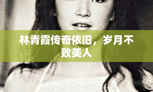 林青霞傳奇依舊，歲月不敗美人