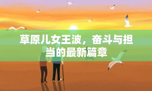 草原兒女王波，奮斗與擔當?shù)淖钚缕? class=