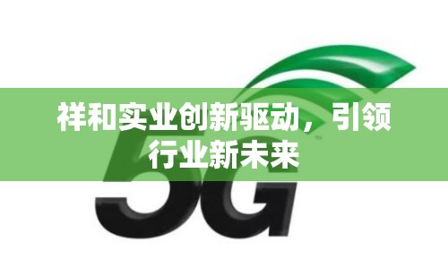 祥和實(shí)業(yè)創(chuàng)新驅(qū)動(dòng)，引領(lǐng)行業(yè)新未來(lái)