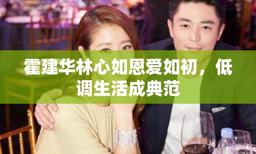 霍建華林心如恩愛如初，低調生活成典范