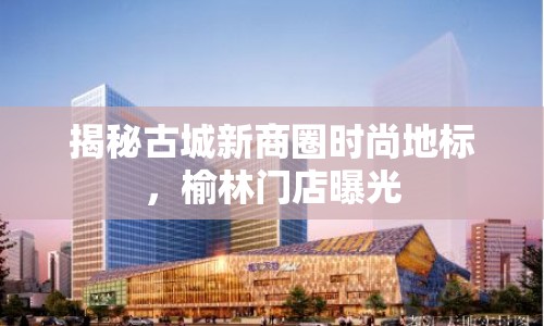 揭秘古城新商圈時(shí)尚地標(biāo)，榆林門店曝光
