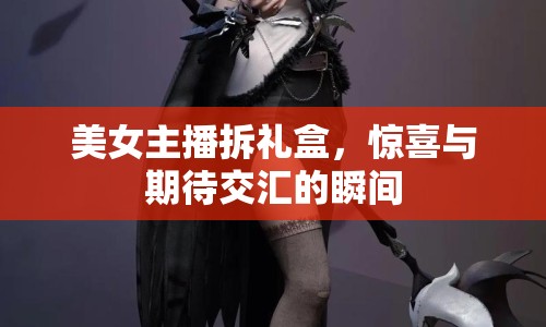 美女主播拆禮盒，驚喜與期待交匯的瞬間