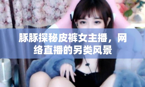 豚豚探秘皮褲女主播，網(wǎng)絡(luò)直播的另類風(fēng)景