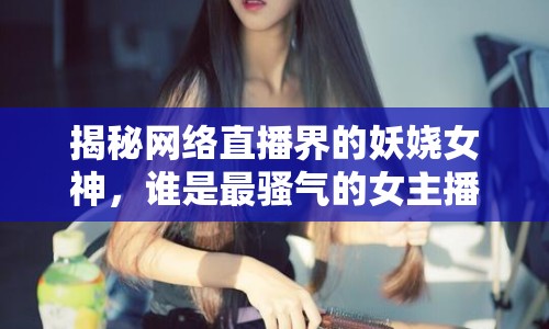揭秘網(wǎng)絡(luò)直播界的妖嬈女神，誰是最騷氣的女主播？