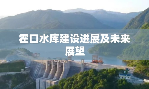 霍口水庫建設(shè)進(jìn)展及未來展望