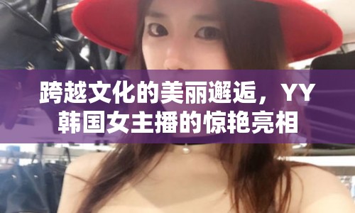 跨越文化的美麗邂逅，YY韓國(guó)女主播的驚艷亮相