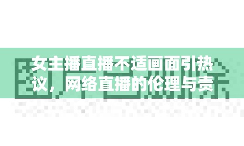 女主播直播不適畫面引熱議，網(wǎng)絡(luò)直播的倫理與責(zé)任需重視
