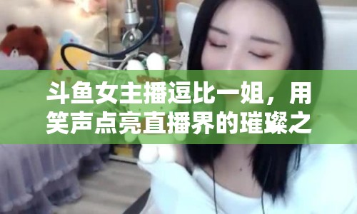 斗魚女主播逗比一姐，用笑聲點亮直播界的璀璨之星