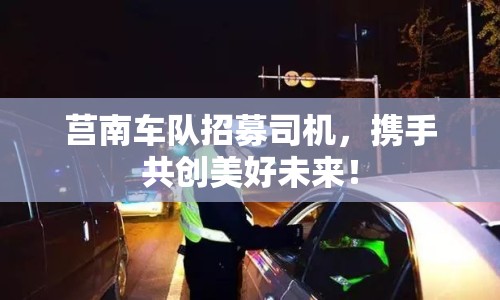 莒南車隊(duì)招募司機(jī)，攜手共創(chuàng)美好未來！