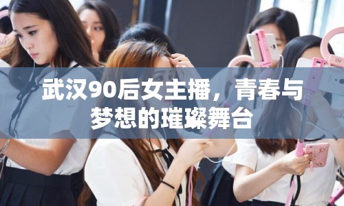 武漢90后女主播，青春與夢(mèng)想的璀璨舞臺(tái)