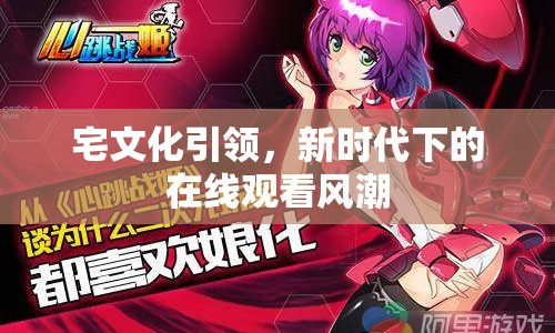 宅文化引領(lǐng)，新時(shí)代下的在線觀看風(fēng)潮