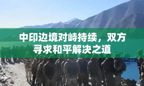 中印邊境對峙持續(xù)，雙方尋求和平解決之道