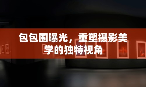 包包圍曝光，重塑攝影美學(xué)的獨特視角