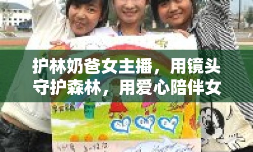 護(hù)林奶爸女主播，用鏡頭守護(hù)森林，用愛心陪伴女兒成長