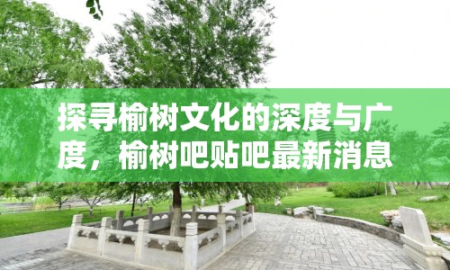 探尋榆樹文化的深度與廣度，榆樹吧貼吧最新消息