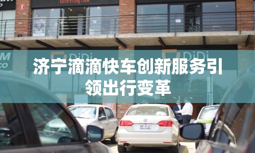 濟(jì)寧滴滴快車創(chuàng)新服務(wù)引領(lǐng)出行變革