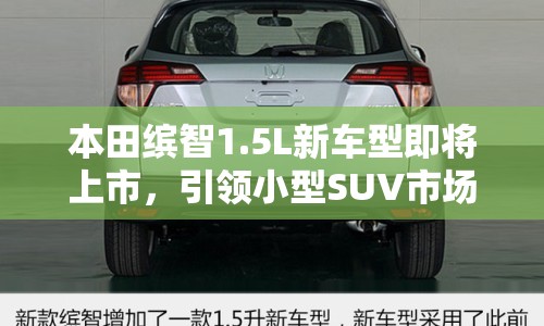 本田繽智1.5L新車型即將上市，引領小型SUV市場新潮流