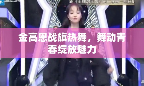 金高恩戰(zhàn)旗熱舞，舞動(dòng)青春綻放魅力