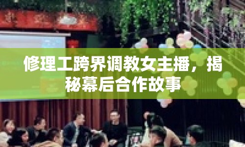 修理工跨界調教女主播，揭秘幕后合作故事