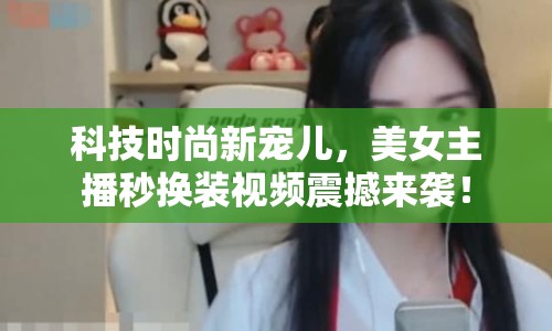 科技時尚新寵兒，美女主播秒換裝視頻震撼來襲！