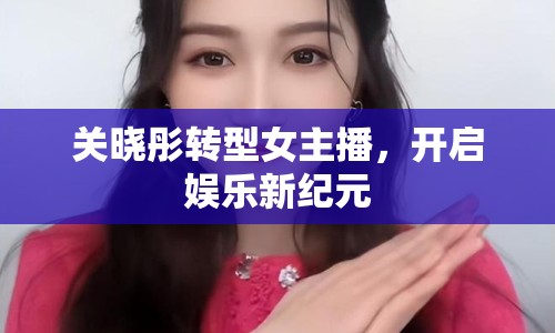 關(guān)曉彤轉(zhuǎn)型女主播，開啟娛樂新紀(jì)元