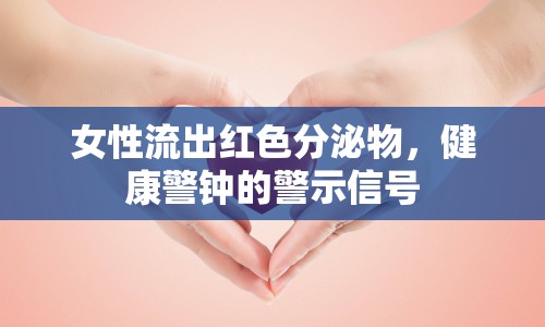 女性流出紅色分泌物，健康警鐘的警示信號