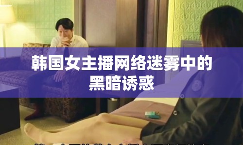 韓國(guó)女主播網(wǎng)絡(luò)迷霧中的黑暗誘惑