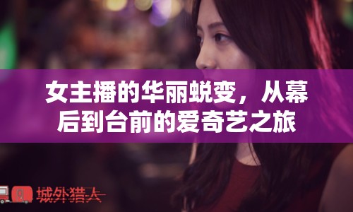 女主播的華麗蛻變，從幕后到臺(tái)前的愛奇藝之旅