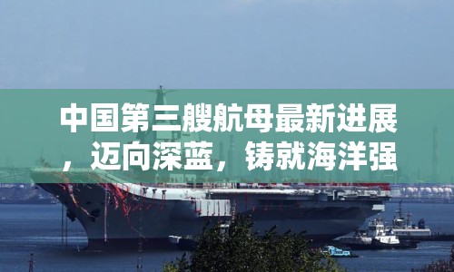 中國第三艘航母最新進展，邁向深藍，鑄就海洋強國夢
