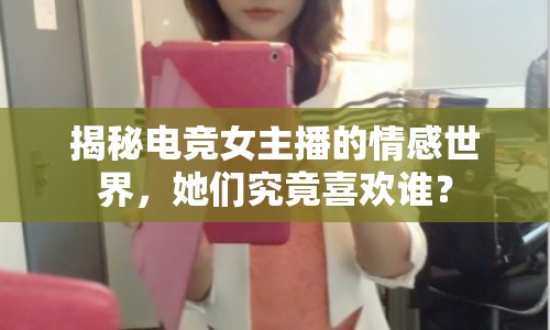 揭秘電競女主播的情感世界，她們究竟喜歡誰？