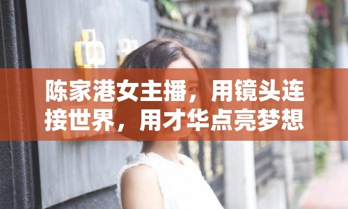 陳家港女主播，用鏡頭連接世界，用才華點(diǎn)亮夢(mèng)想