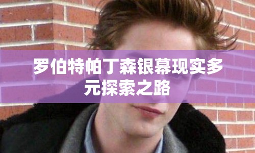 羅伯特帕丁森銀幕現(xiàn)實多元探索之路