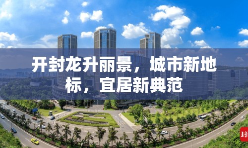 開封龍升麗景，城市新地標，宜居新典范