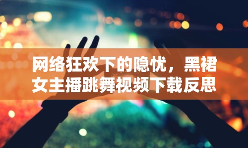 網(wǎng)絡狂歡下的隱憂，黑裙女主播跳舞視頻下載反思