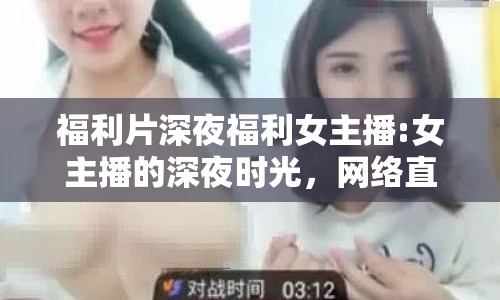 福利片深夜福利女主播:女主播的深夜時光，網(wǎng)絡直播的邊界與倫理