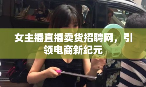女主播直播賣貨招聘網(wǎng)，引領(lǐng)電商新紀(jì)元