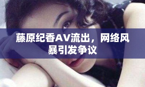 藤原紀(jì)香AV流出，網(wǎng)絡(luò)風(fēng)暴引發(fā)爭(zhēng)議
