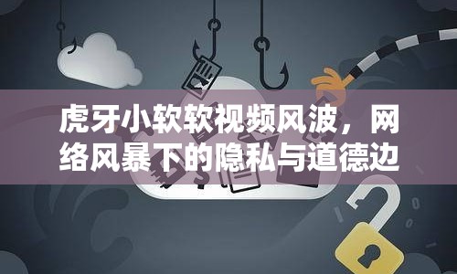 虎牙小軟軟視頻風(fēng)波，網(wǎng)絡(luò)風(fēng)暴下的隱私與道德邊界挑戰(zhàn)