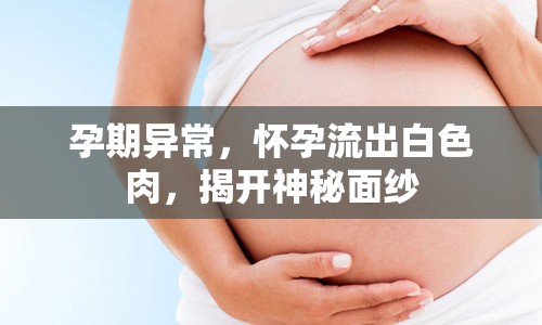 孕期異常，懷孕流出白色肉，揭開神秘面紗